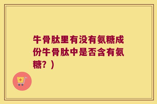 牛骨肽里有没有氨糖成份牛骨肽中是否含有氨糖?) 牛骨肽里有没有氨糖成份牛骨肽中是否含有氨糖?)