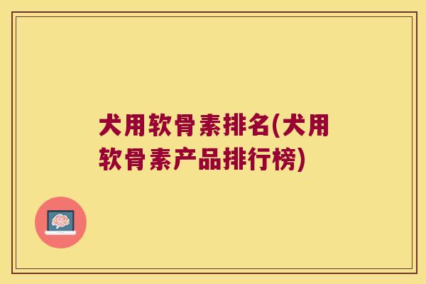犬用软骨素排名(犬用软骨素产品排行榜)