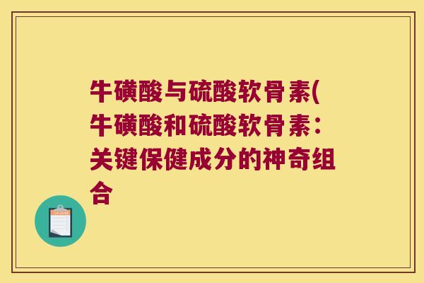牛磺酸与硫酸软骨素(牛磺酸和硫酸软骨素：关键保健成分的神奇组合
