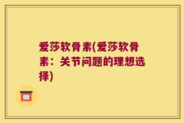 爱莎软骨素(爱莎软骨素：关节问题的理想选择)
