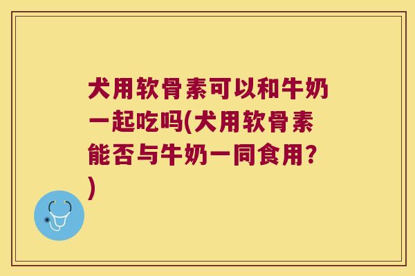 犬用软骨素可以和牛奶一起吃吗(犬用软骨素能否与牛奶一同食用?) 犬用软骨素可以和牛奶一起吃吗(犬用软骨素能否与牛奶一同食用?)