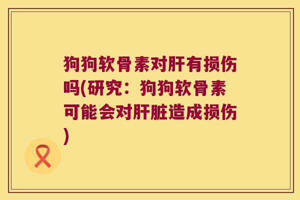 狗狗软骨素对有损伤吗(研究:狗狗软骨素可能会对造成损伤) 狗狗软骨素对有损伤吗(研究:狗狗软骨素可能会对造成损伤)