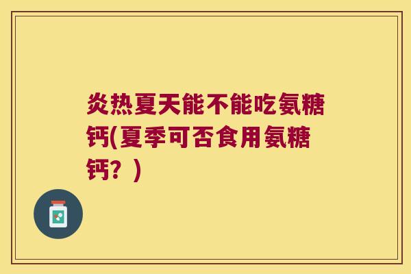 炎热夏天能不能吃氨糖钙(夏季可否食用氨糖钙?) 炎热夏天能不能吃氨糖钙(夏季可否食用氨糖钙?)