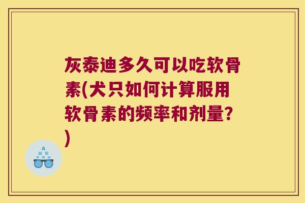灰泰迪多久可以吃软骨素(犬只如何计算服用软骨素的频率和剂量?) 灰泰迪多久可以吃软骨素(犬只如何计算服用软骨素的频率和剂量?)