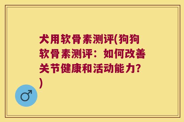 犬用软骨素测评(狗狗软骨素测评:如何改善关节健康和活动能力?) 犬用软骨素测评(狗狗软骨素测评:如何改善关节健康和活动能力?)