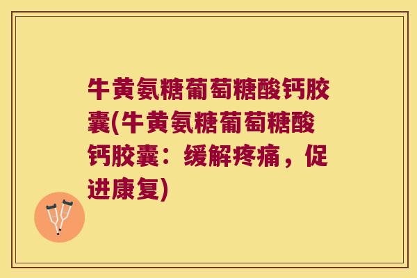 牛黄氨糖葡萄糖酸钙胶囊(牛黄氨糖葡萄糖酸钙胶囊:缓解,促进康复) 牛黄氨糖葡萄糖酸钙胶囊(牛黄氨糖葡萄糖酸钙胶囊:缓解,促进康复)