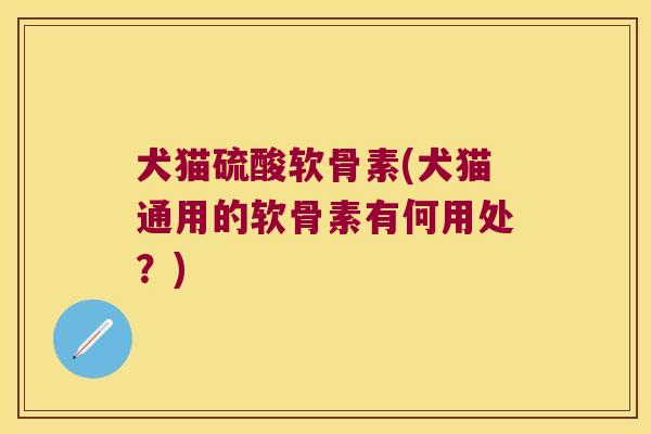 犬猫硫酸软骨素(犬猫通用的软骨素有何用处？)