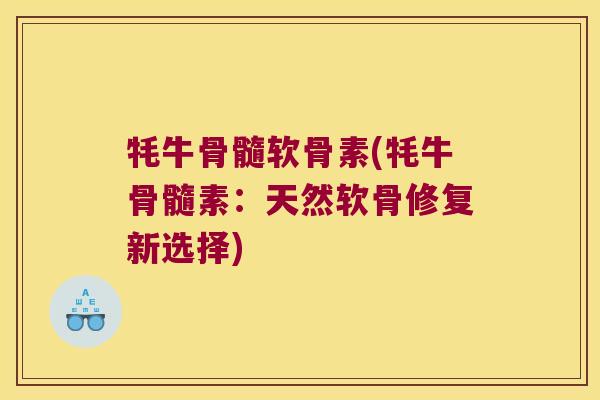 牦牛骨髓软骨素(牦牛骨髓素：天然软骨修复新选择)