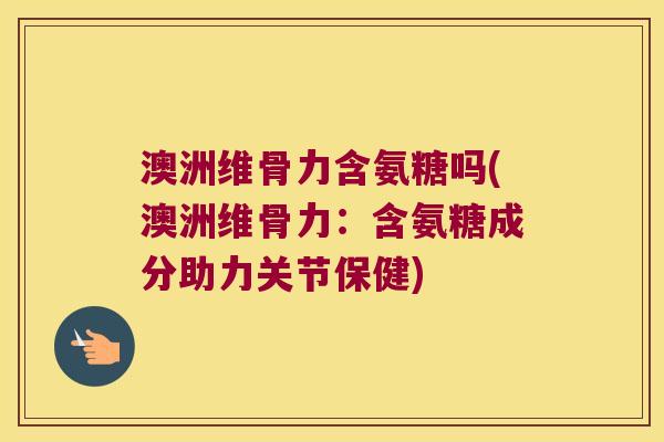 澳洲维骨力含氨糖吗(澳洲维骨力：含氨糖成分助力关节保健)