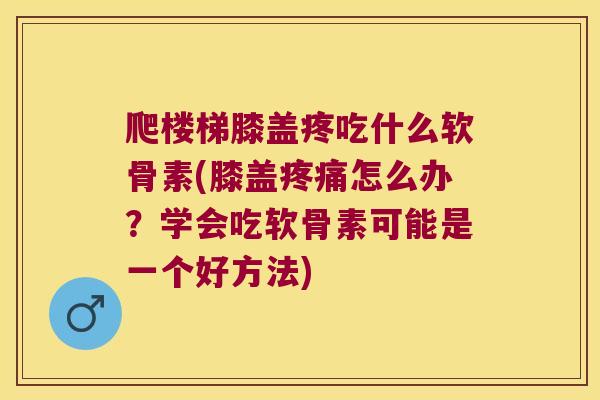 爬楼梯膝盖疼吃什么软骨素(膝盖怎么办?学会吃软骨素可能是一个好方法) 爬楼梯膝盖疼吃什么软骨素(膝盖怎么办?学会吃软骨素可能是一个好方法)