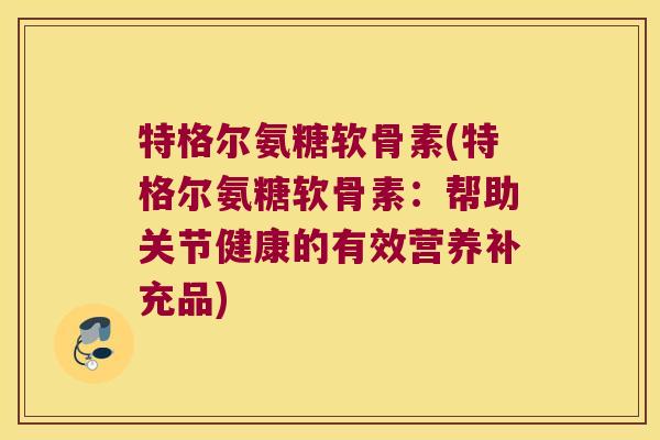 特格尔氨糖软骨素(特格尔氨糖软骨素:帮助关节健康的有效营养补充品) 特格尔氨糖软骨素(特格尔氨糖软骨素:帮助关节健康的有效营养补充品)