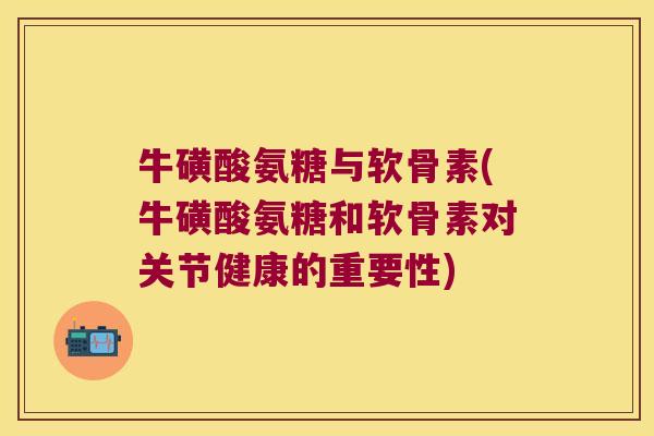 牛磺酸氨糖与软骨素(牛磺酸氨糖和软骨素对关节健康的重要性) 牛磺酸氨糖与软骨素(牛磺酸氨糖和软骨素对关节健康的重要性)
