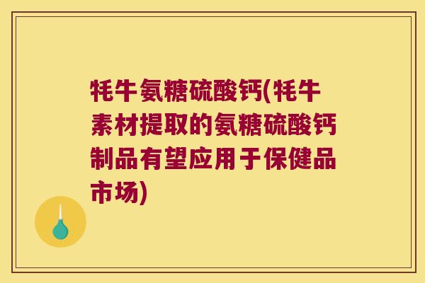 牦牛氨糖硫酸钙(牦牛素材提取的氨糖硫酸钙制品有望应用于保健品市场) 牦牛氨糖硫酸钙(牦牛素材提取的氨糖硫酸钙制品有望应用于保健品市场)