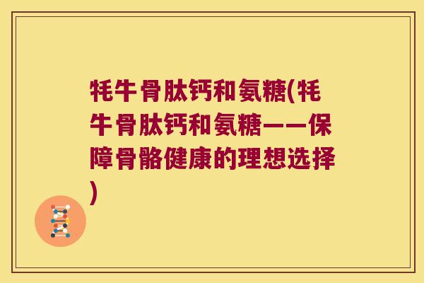 牦牛骨肽钙和氨糖(牦牛骨肽钙和氨糖——保障骨骼健康的理想选择) 牦牛骨肽钙和氨糖(牦牛骨肽钙和氨糖——保障骨骼健康的理想选择)