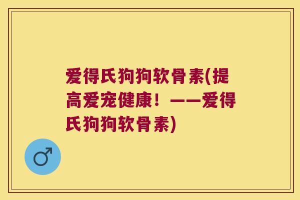 爱得氏狗狗软骨素(提高爱宠健康!——爱得氏狗狗软骨素) 爱得氏狗狗软骨素(提高爱宠健康!——爱得氏狗狗软骨素)