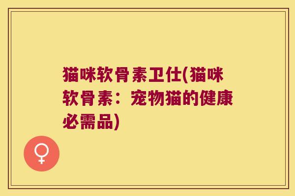 猫咪软骨素卫仕(猫咪软骨素:宠物猫的健康必需品) 猫咪软骨素卫仕(猫咪软骨素:宠物猫的健康必需品)