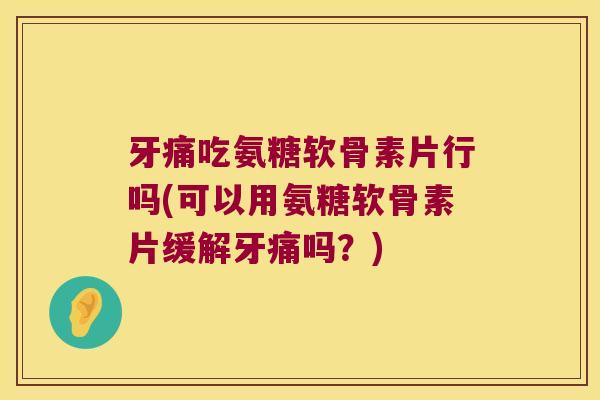牙痛吃氨糖软骨素片行吗(可以用氨糖软骨素片缓解牙痛吗?) 牙痛吃氨糖软骨素片行吗(可以用氨糖软骨素片缓解牙痛吗?)