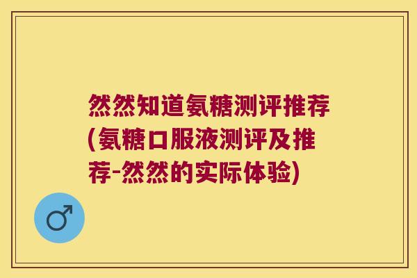 然然知道氨糖测评推荐(氨糖口服液测评及推荐-然然的实际体验) 然然知道氨糖测评推荐(氨糖口服液测评及推荐-然然的实际体验)
