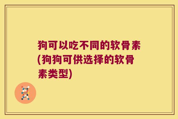 狗可以吃不同的软骨素(狗狗可供选择的软骨素类型) 狗可以吃不同的软骨素(狗狗可供选择的软骨素类型)