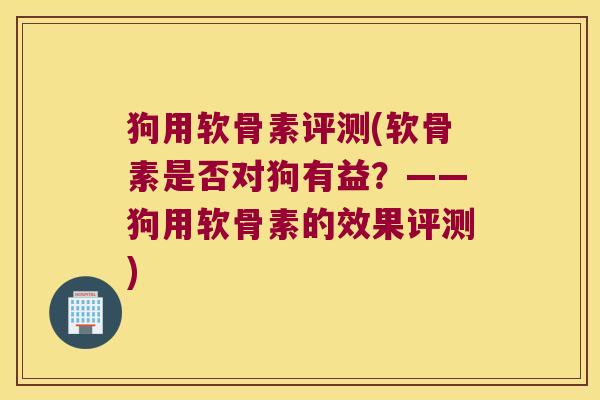 狗用软骨素评测(软骨素是否对狗有益？——狗用软骨素的效果评测)