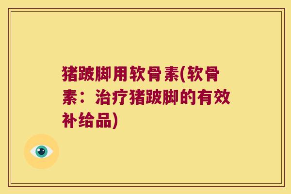 猪跛脚用软骨素(软骨素:猪跛脚的有效补给品) 猪跛脚用软骨素(软骨素:猪跛脚的有效补给品)