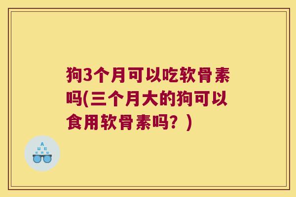 狗3个月可以吃软骨素吗(三个月大的狗可以食用软骨素吗?) 狗3个月可以吃软骨素吗(三个月大的狗可以食用软骨素吗?)