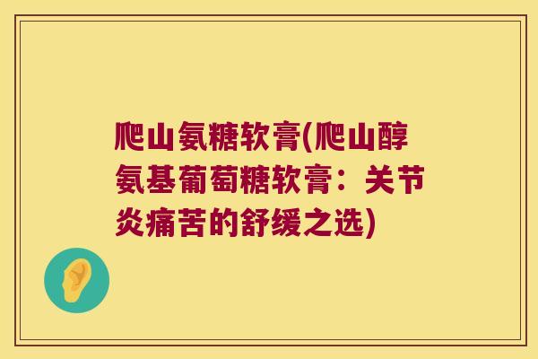 爬山氨糖软膏(爬山醇氨基葡萄糖软膏:痛苦的舒缓之选) 爬山氨糖软膏(爬山醇氨基葡萄糖软膏:痛苦的舒缓之选)