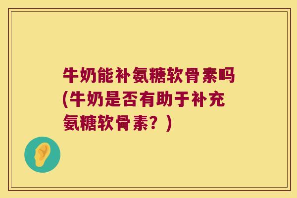 牛奶能补氨糖软骨素吗(牛奶是否有助于补充氨糖软骨素?) 牛奶能补氨糖软骨素吗(牛奶是否有助于补充氨糖软骨素?)