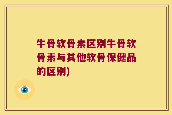 牛骨软骨素区别牛骨软骨素与其他软骨保健品的区别) 牛骨软骨素区别牛骨软骨素与其他软骨保健品的区别)