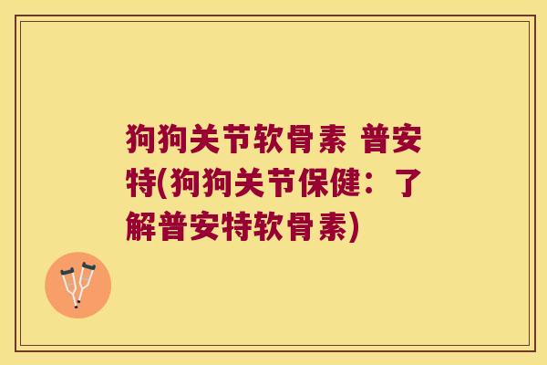 狗狗关节软骨素 普安特(狗狗关节保健:了解普安特软骨素) 狗狗关节软骨素 普安特(狗狗关节保健:了解普安特软骨素)