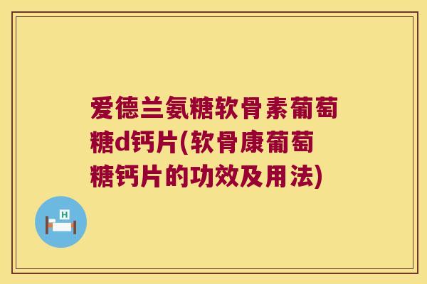 爱德兰氨糖软骨素葡萄糖d钙片(软骨康葡萄糖钙片的功效及用法) 爱德兰氨糖软骨素葡萄糖d钙片(软骨康葡萄糖钙片的功效及用法)