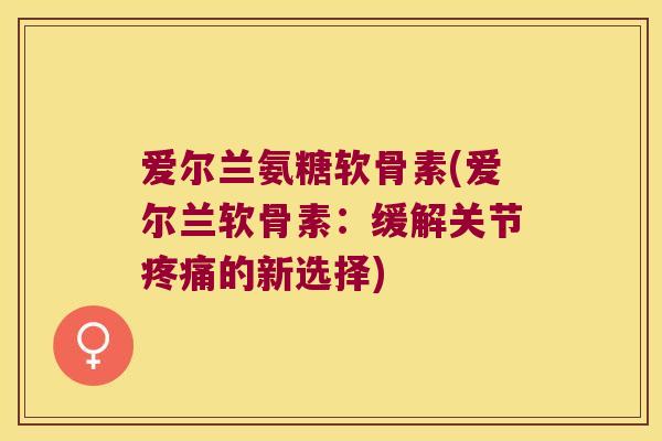 爱尔兰氨糖软骨素(爱尔兰软骨素:缓解关节的新选择) 爱尔兰氨糖软骨素(爱尔兰软骨素:缓解关节的新选择)