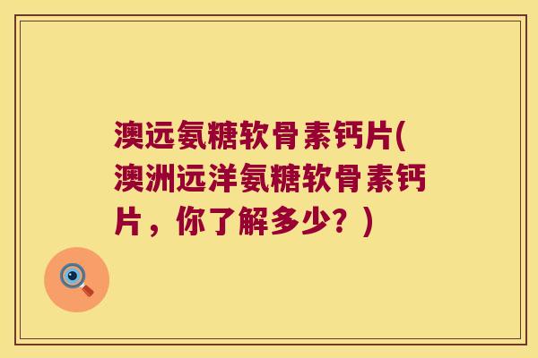 澳远氨糖软骨素钙片(澳洲远洋氨糖软骨素钙片,你了解多少?) 澳远氨糖软骨素钙片(澳洲远洋氨糖软骨素钙片,你了解多少?)