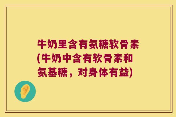 牛奶里含有氨糖软骨素(牛奶中含有软骨素和氨基糖,对身体有益) 牛奶里含有氨糖软骨素(牛奶中含有软骨素和氨基糖,对身体有益)