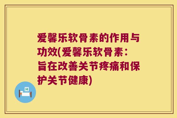 爱馨乐软骨素的作用与功效(爱馨乐软骨素:旨在改善关节和保护关节健康) 爱馨乐软骨素的作用与功效(爱馨乐软骨素:旨在改善关节和保护关节健康)
