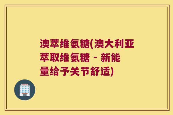 澳萃维氨糖(澳大利亚萃取维氨糖 - 新能量给予关节舒适)