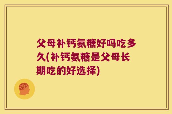 父母补钙氨糖好吗吃多久(补钙氨糖是父母长期吃的好选择) 父母补钙氨糖好吗吃多久(补钙氨糖是父母长期吃的好选择)