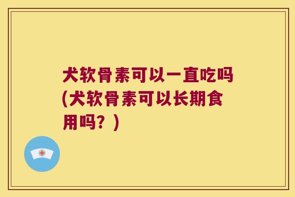 犬软骨素可以一直吃吗(犬软骨素可以长期食用吗?) 犬软骨素可以一直吃吗(犬软骨素可以长期食用吗?)