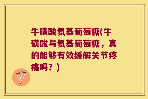 牛磺酸氨基葡萄糖(牛磺酸与氨基葡萄糖，真的能够有效缓解关节吗？)