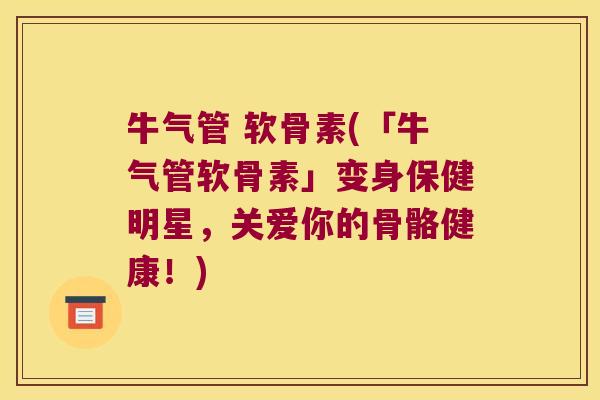 牛气管 软骨素(「牛气管软骨素」变身保健明星,关爱你的骨骼健康!) 牛气管 软骨素(「牛气管软骨素」变身保健明星,关爱你的骨骼健康!)