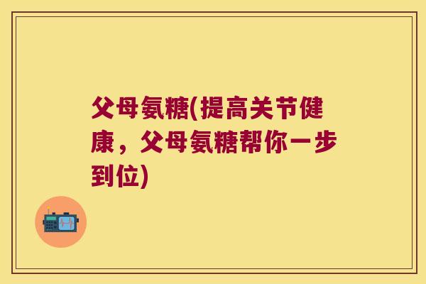 父母氨糖(提高关节健康，父母氨糖帮你一步到位)