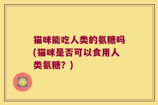 猫咪能吃人类的氨糖吗(猫咪是否可以食用人类氨糖？)