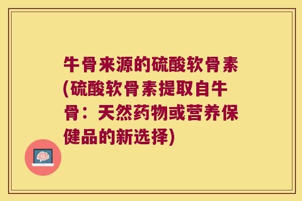 牛骨来源的硫酸软骨素(硫酸软骨素提取自牛骨：天然或营养保健品的新选择)