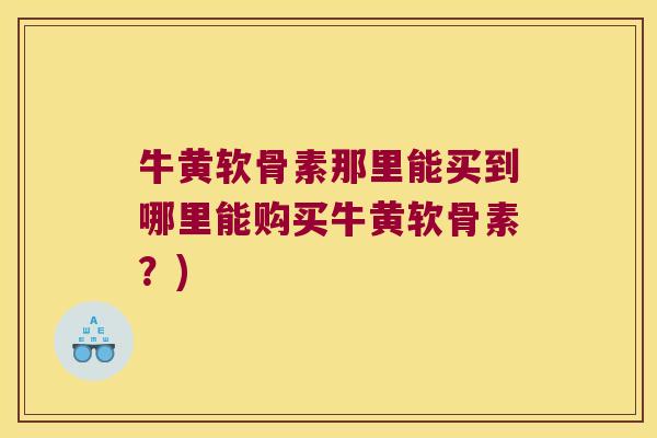 牛黄软骨素那里能买到哪里能购买牛黄软骨素?) 牛黄软骨素那里能买到哪里能购买牛黄软骨素?)