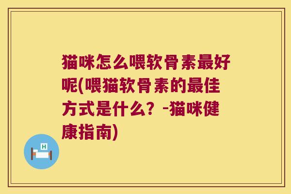 猫咪怎么喂软骨素好呢(喂猫软骨素的佳方式是什么？-猫咪健康指南)