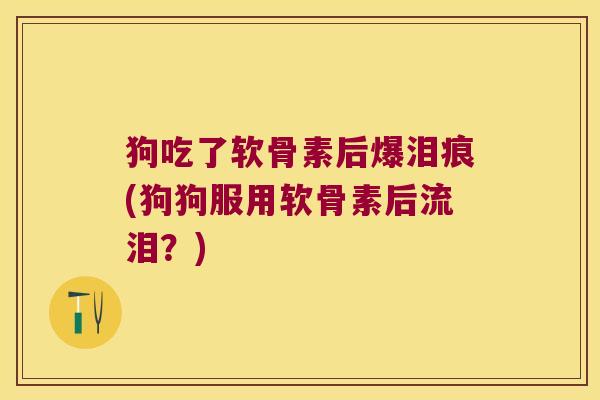 狗吃了软骨素后爆泪痕(狗狗服用软骨素后流泪？)