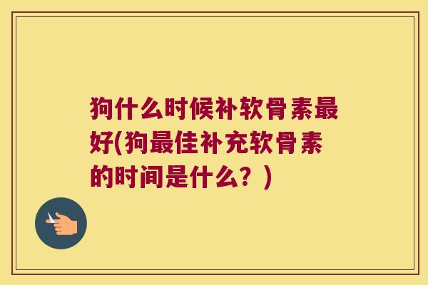 狗什么时候补软骨素好(狗佳补充软骨素的时间是什么？)