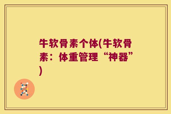牛软骨素个体(牛软骨素:体重管理“神器”) 牛软骨素个体(牛软骨素:体重管理“神器”)