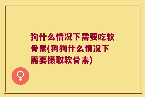 狗什么情况下需要吃软骨素(狗狗什么情况下需要摄取软骨素) 狗什么情况下需要吃软骨素(狗狗什么情况下需要摄取软骨素)