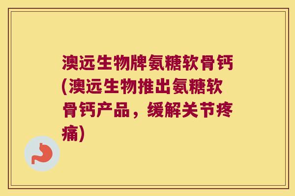澳远生物牌氨糖软骨钙(澳远生物推出氨糖软骨钙产品,缓解关节) 澳远生物牌氨糖软骨钙(澳远生物推出氨糖软骨钙产品,缓解关节)